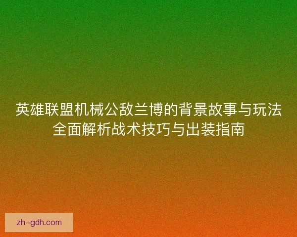 英雄联盟机械公敌兰博的背景故事与玩法全面解析战术技巧与出装指南 英雄联盟机械公敌兰博的背景故事与玩法全面解析战术技巧与出装指南