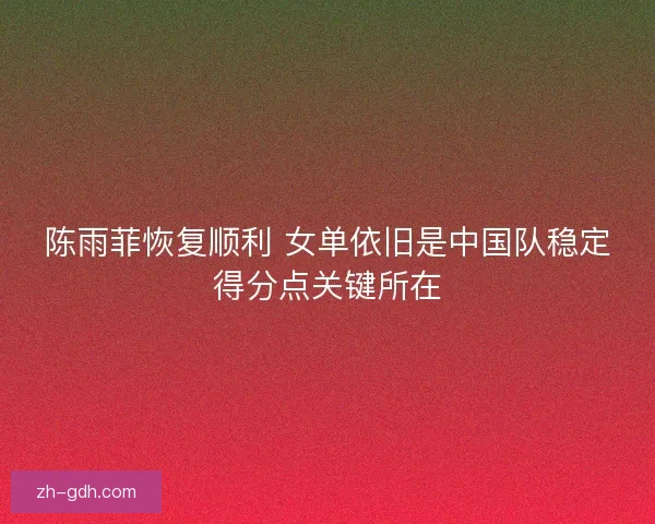 陈雨菲恢复顺利 女单依旧是中国队稳定得分点关键所在 陈雨菲恢复顺利 女单依旧是中国队稳定得分点关键所在