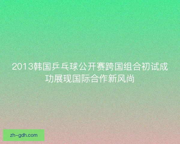 2013韩国乒乓球公开赛跨国组合初试成功展现国际合作新风尚