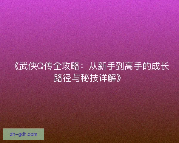 《武侠Q传全攻略:从新手到高手的成长路径与秘技详解》 《武侠Q传全攻略:从新手到高手的成长路径与秘技详解》