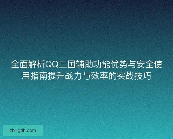 全面解析QQ三国辅助功能优势与安全使用指南提升战力与效率的实战技巧
