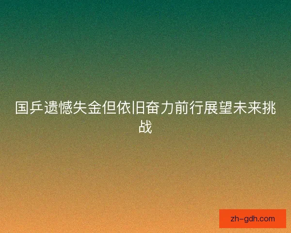 国乒遗憾失金但依旧奋力前行展望未来挑战