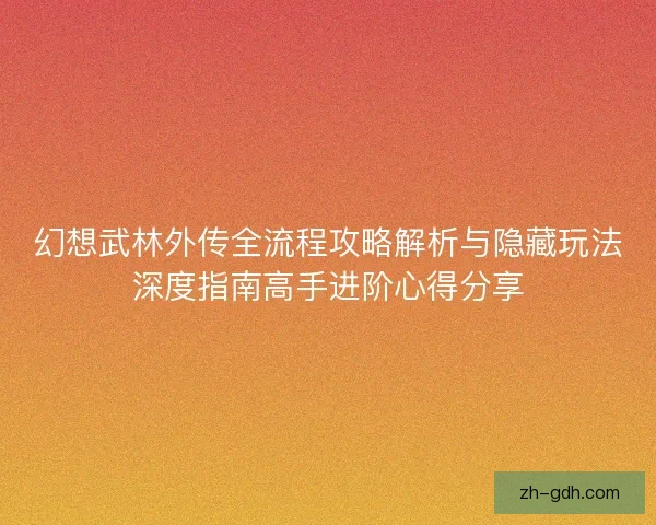 幻想武林外传全流程攻略解析与隐藏玩法深度指南高手进阶心得分享