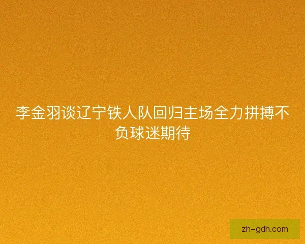 李金羽谈辽宁铁人队回归主场全力拼搏不负球迷期待