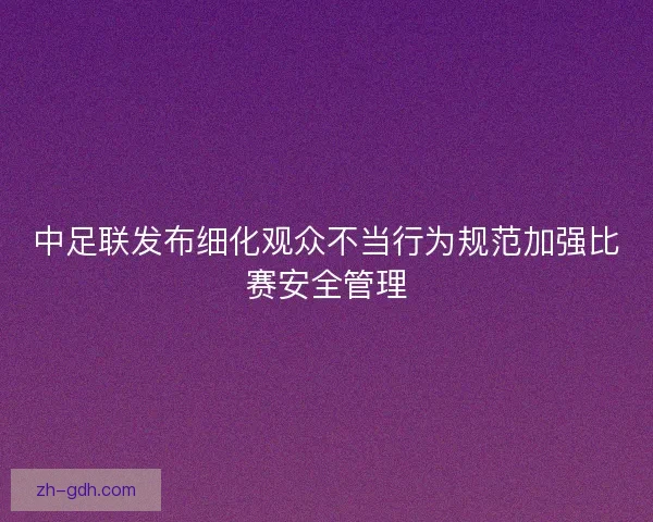 中足联发布细化观众不当行为规范加强比赛安全管理