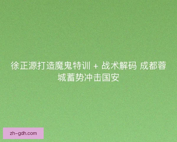 徐正源打造魔鬼特训 + 战术解码 成都蓉城蓄势冲击国安