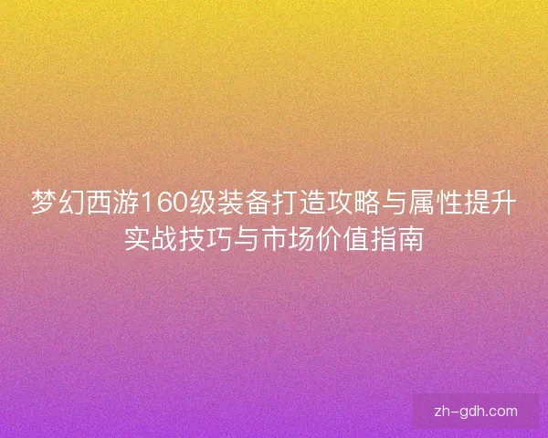 梦幻西游160级装备打造攻略与属性提升实战技巧与市场价值指南