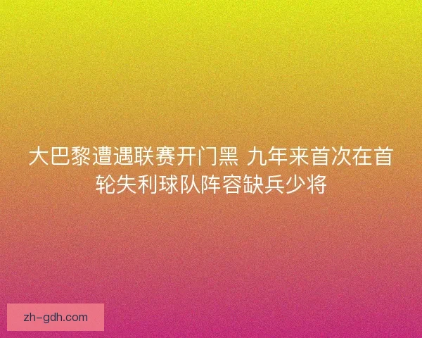 大巴黎遭遇联赛开门黑 九年来首次在首轮失利球队阵容缺兵少将