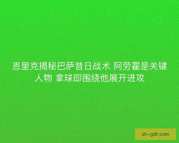 恩里克揭秘巴萨昔日战术 阿劳霍是关键人物 拿球即围绕他展开进攻