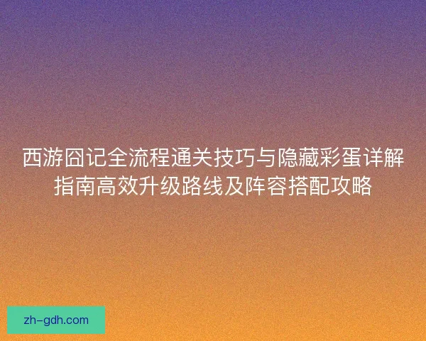 西游囧记全流程通关技巧与隐藏彩蛋详解指南高效升级路线及阵容搭配攻略