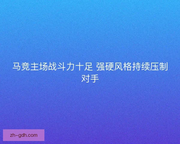 马竞主场战斗力十足 强硬风格持续压制对手