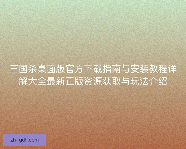 三国杀桌面版官方下载指南与安装教程详解大全最新正版资源获取与玩法介绍 三国杀桌面版官方下载指南与安装教程详解大全最新正版资源获取与玩法介绍