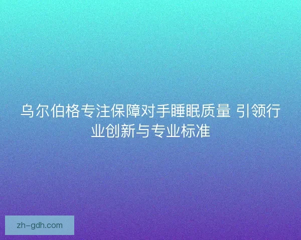 乌尔伯格专注保障对手睡眠质量 引领行业创新与专业标准