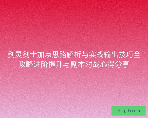 剑灵剑士加点思路解析与实战输出技巧全攻略进阶提升与副本对战心得分享