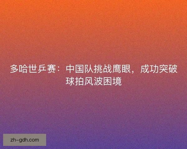 多哈世乒赛：中国队挑战鹰眼，成功突破球拍风波困境