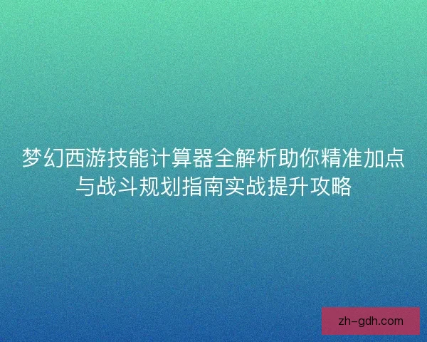 梦幻西游技能计算器全解析助你精准加点与战斗规划指南实战提升攻略