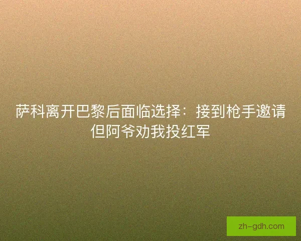 萨科离开巴黎后面临选择：接到枪手邀请但阿爷劝我投红军