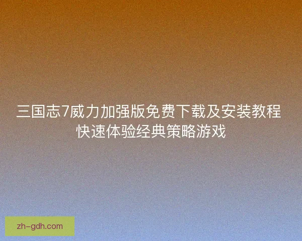三国志7威力加强版免费下载及安装教程 快速体验经典策略游戏