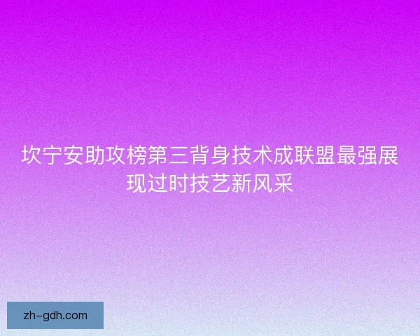 坎宁安助攻榜第三背身技术成联盟最强展现过时技艺新风采 坎宁安助攻榜第三背身技术成联盟最强展现过时技艺新风采