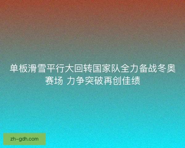 单板滑雪平行大回转国家队全力备战冬奥赛场 力争突破再创佳绩 单板滑雪平行大回转国家队全力备战冬奥赛场 力争突破再创佳绩