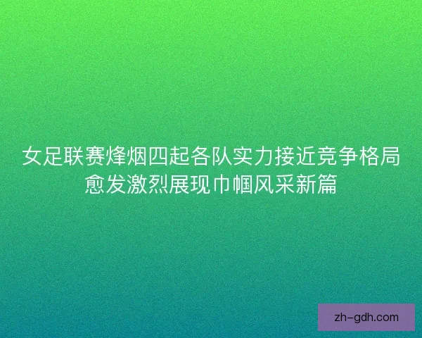 女足联赛烽烟四起各队实力接近竞争格局愈发激烈展现巾帼风采新篇