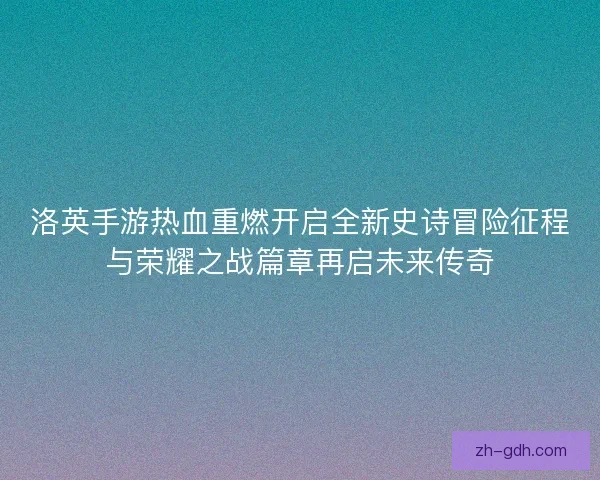 洛英手游热血重燃开启全新史诗冒险征程与荣耀之战篇章再启未来传奇 洛英手游热血重燃开启全新史诗冒险征程与荣耀之战篇章再启未来传奇