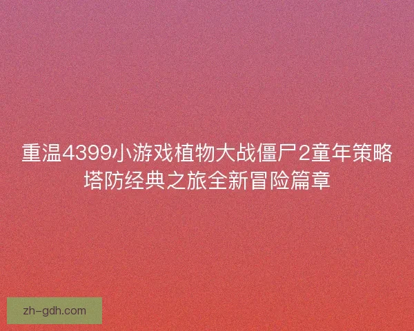 重温4399小游戏植物大战僵尸2童年策略塔防经典之旅全新冒险篇章 重温4399小游戏植物大战僵尸2童年策略塔防经典之旅全新冒险篇章