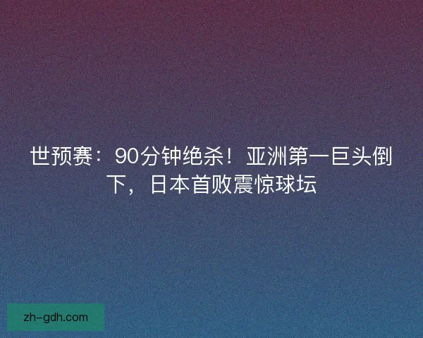 世预赛:90分钟绝杀!亚洲第一巨头倒下,日本首败震惊球坛 世预赛:90分钟绝杀!亚洲第一巨头倒下,日本首败震惊球坛