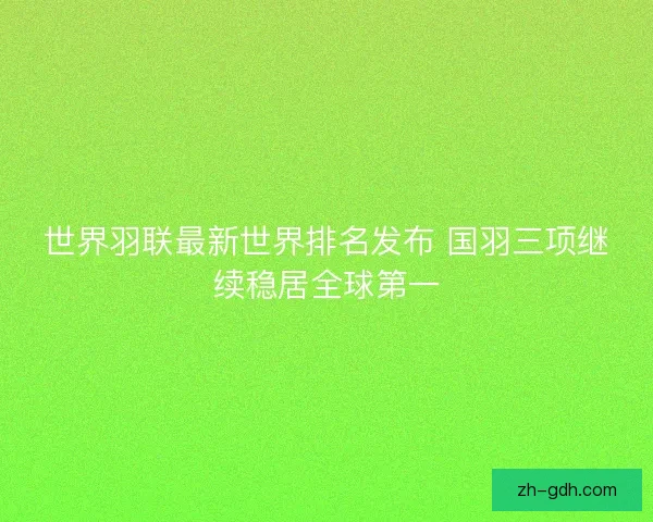 世界羽联最新世界排名发布 国羽三项继续稳居全球第一