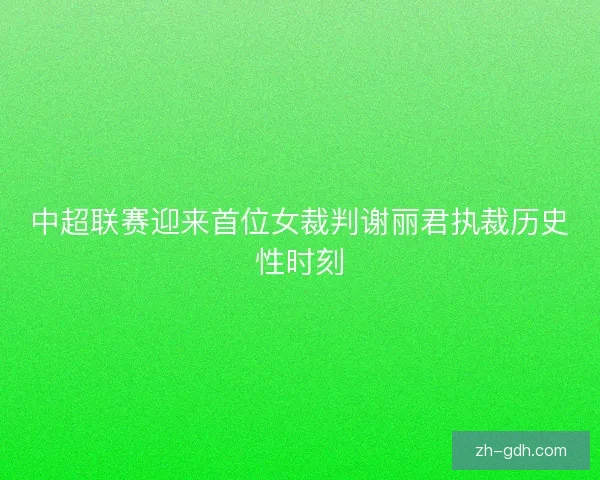 中超联赛迎来首位女裁判谢丽君执裁历史性时刻