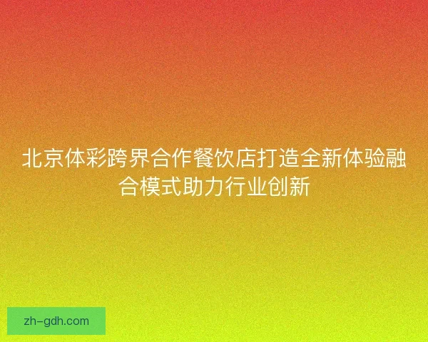 北京体彩跨界合作餐饮店打造全新体验融合模式助力行业创新