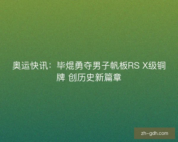 奥运快讯：毕焜勇夺男子帆板RS X级铜牌 创历史新篇章