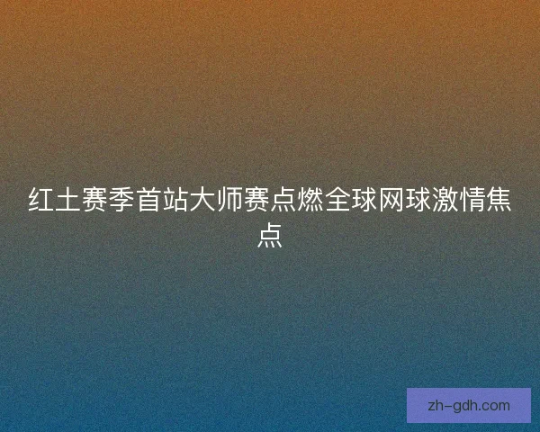 红土赛季首站大师赛点燃全球网球激情焦点
